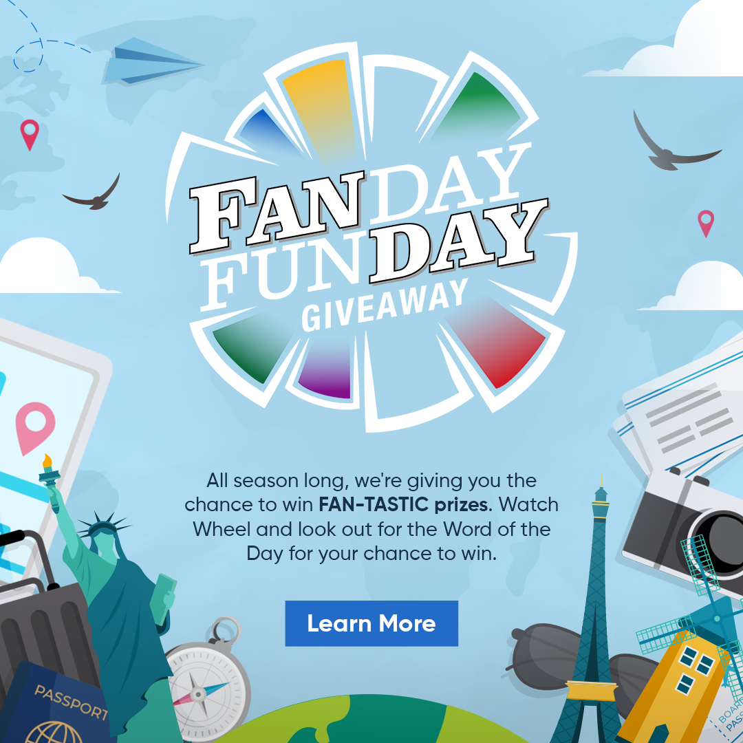 Fanday Funday Giveaway: All season long, we're giving you the chance to win FAN-TASTIC prizes. Watch Wheel and look out for the Word of the Day for your chance to win. Learn More