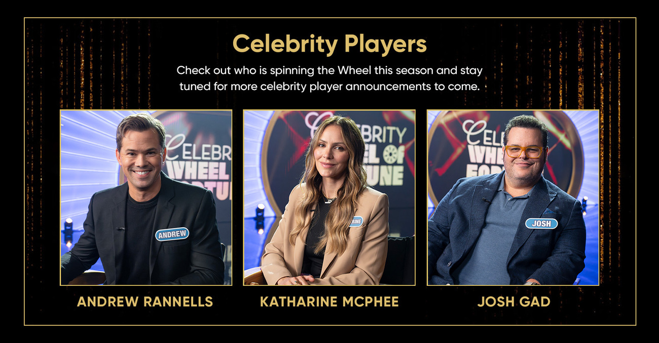 Celebrity Players Check out who is spinning the Wheel this season and stay tuned for more celebrity player announcements to come. BRITY ELEBR WHEEL UNE CELI WVHI JOSH ANDREW ANDREW RANNELLS KATHARINE MCPHEE JOSH GAD