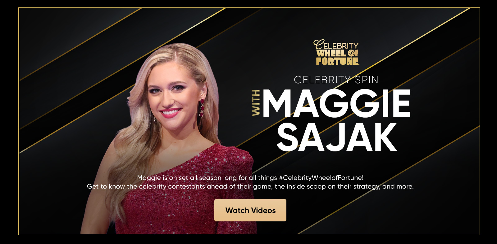 CELEBRITY WHEEL SE FORTUNE. CELEBRITY SPIN WITH MAGGIE SAJAK Maggie is on set all season long for all things #CelebrityWheelofFortune! Get to know the celebrity contestants ahead of their game, the inside scoop on their strategy, and more. Watch Videos