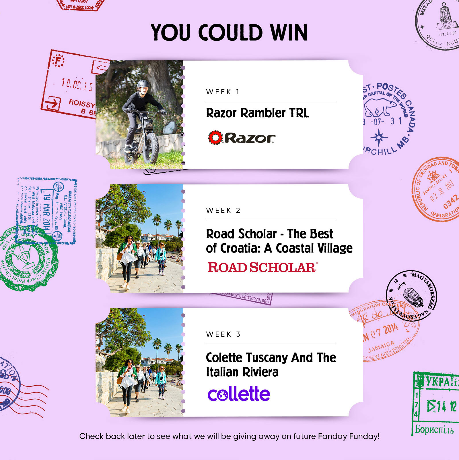 YOU COULD WIN WEEK 1 Razor Rambler TRL WEEK 2 Road Scholar - The Best of Croatia: A Coastal Village WEEK 3 Colette Tuscany And The Italian Riviera collette Check back later to see what we will be giving away on future Fanday Funday!