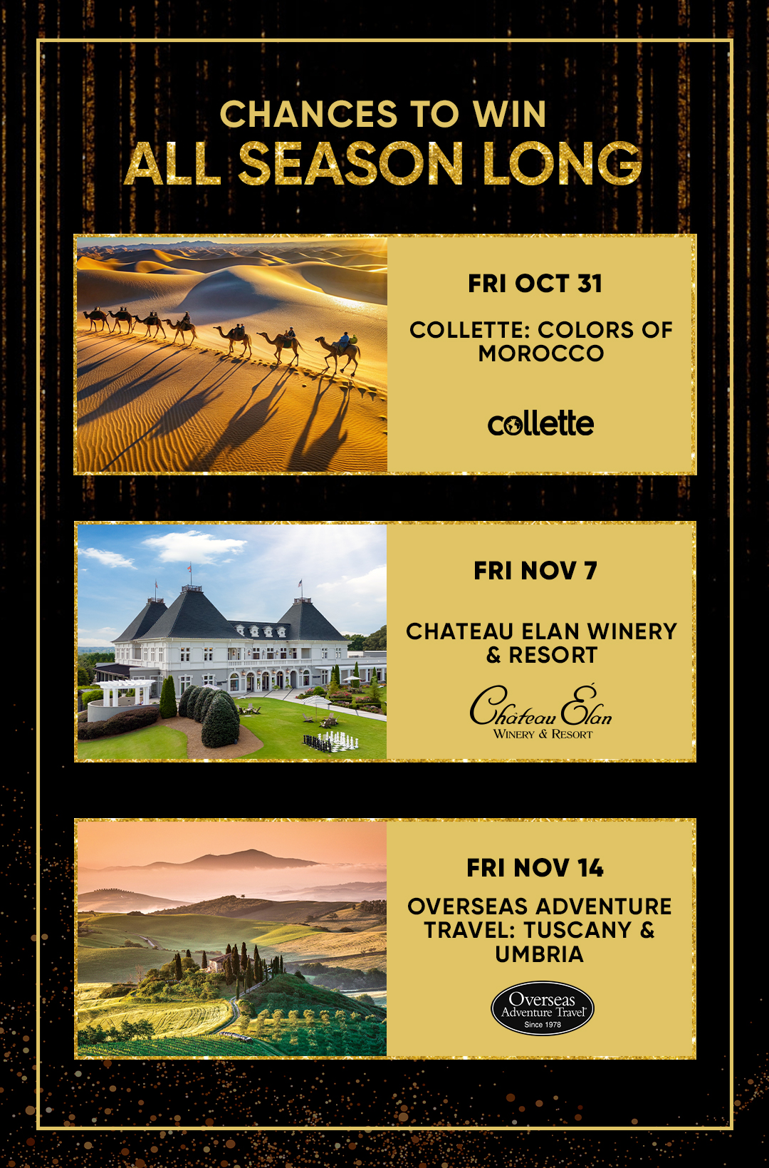 CHANCES TO WIN ALL SEASON LONG  FRI OCT 31 COLLETTE: COLORS OF MOROCCO  FRI NOV 7 CHATEAU ELAN WINERY & RESORT  FRI NOV 14 OVERSEAS ADVENTURE TRAVEL: TUSCANY & UMBRIA