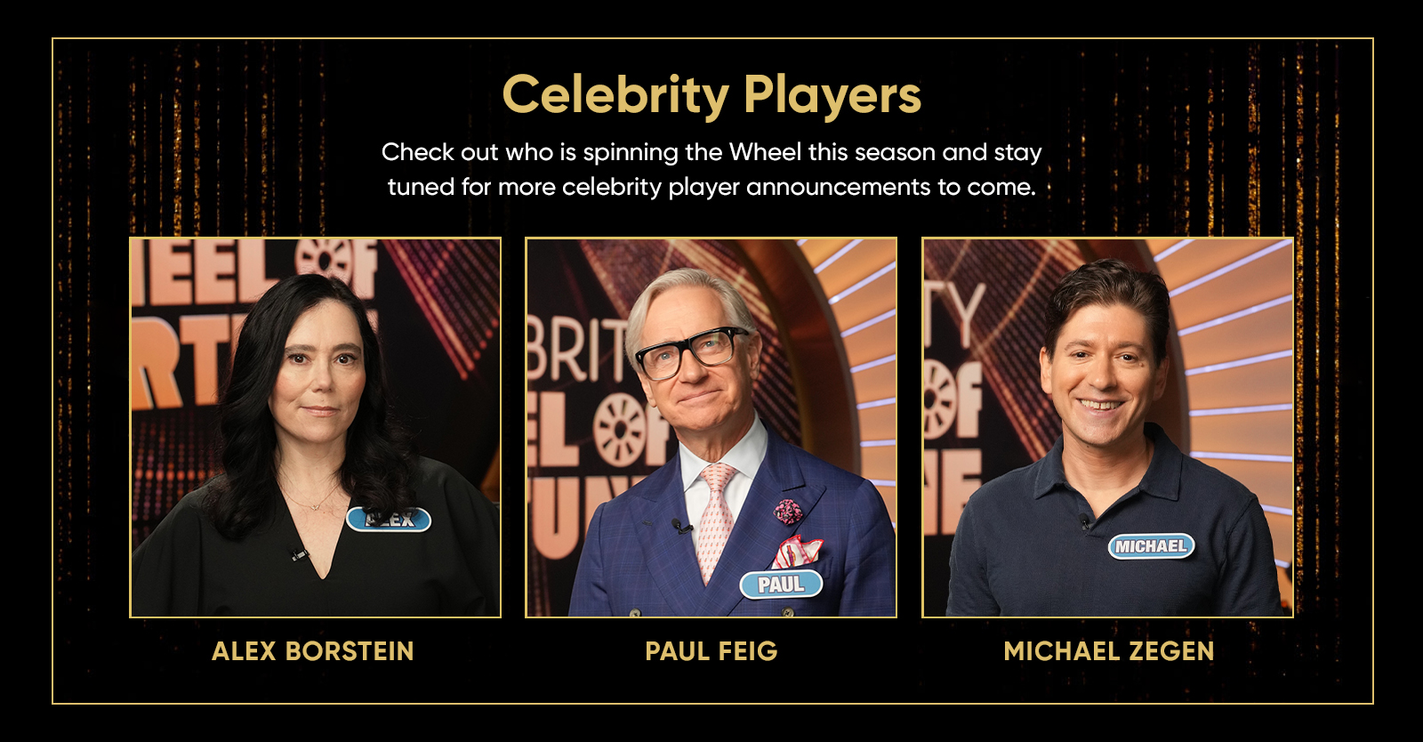Celebrity Players. Check out who is spinning the Wheel this season and stay tuned for more celebrity player announcements to come.ALEX BORSTEIN PAUL FEIG and MICHAEL ZEGEN a the wheel. 