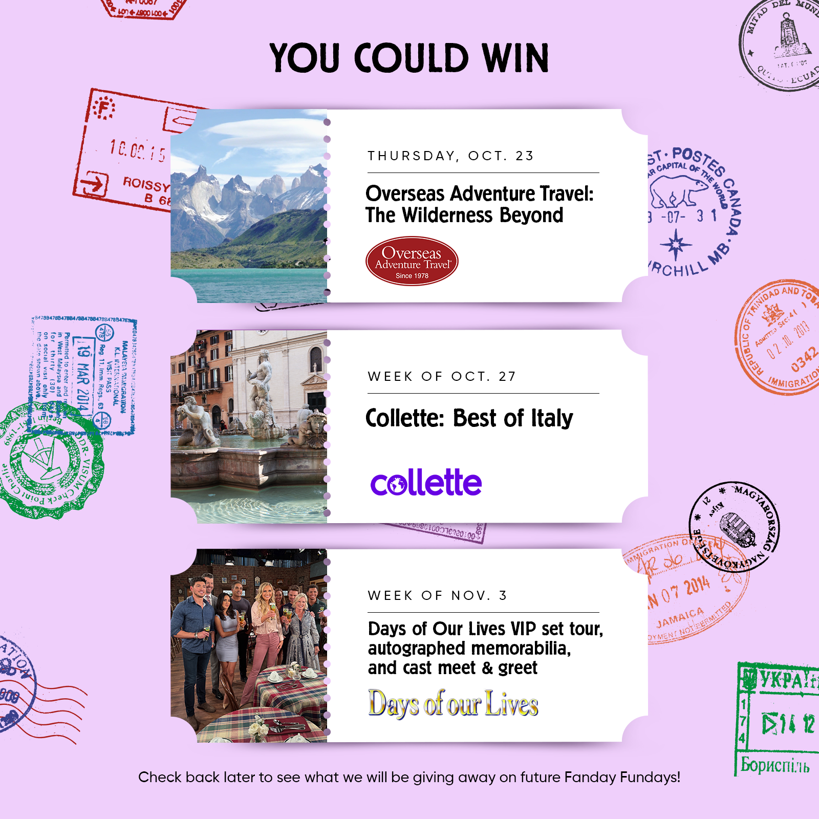 YOU COULD WIN  THURSDAY, OCT. 23 Overseas Adventure Travel: The Wilderness Beyond Overseas Adventure Travel"  WEEK OF OCT. 27 Collette: Best of Italy  WEEK OF NOV. 3 Days of Our Lives VIP set tour, autographed memorabilia, and cast meet & greet Days of our Lives.  Check back later to see what we will be giving away on future Fanday Fundays!