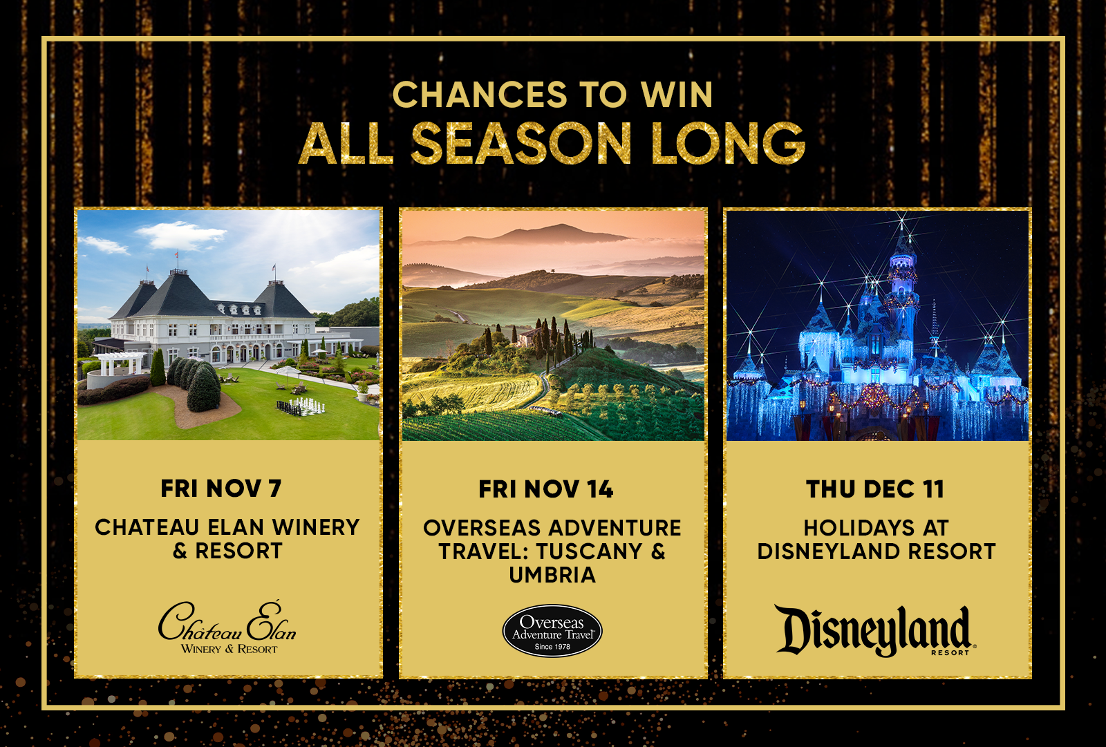 CHANCES TO WIN ALL SEASON LONG  FRI NOV 7 CHATEAU ELAN WINERY & RESORT  FRI NOV 14 OVERSEAS ADVENTURE TRAVEL: TUSCANY &  THU DEC 11 HOLIDAYS AT DISNEYLAND RESORT