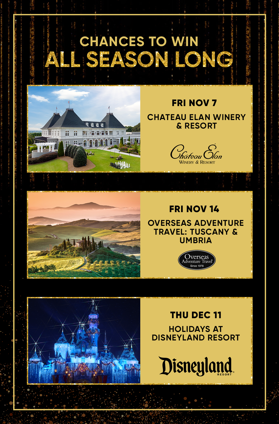 CHANCES TO WIN ALL SEASON LONG  FRI NOV 7 CHATEAU ELAN WINERY & RESORT  FRI NOV 14 OVERSEAS ADVENTURE TRAVEL: TUSCANY &  THU DEC 11 HOLIDAYS AT DISNEYLAND RESORT