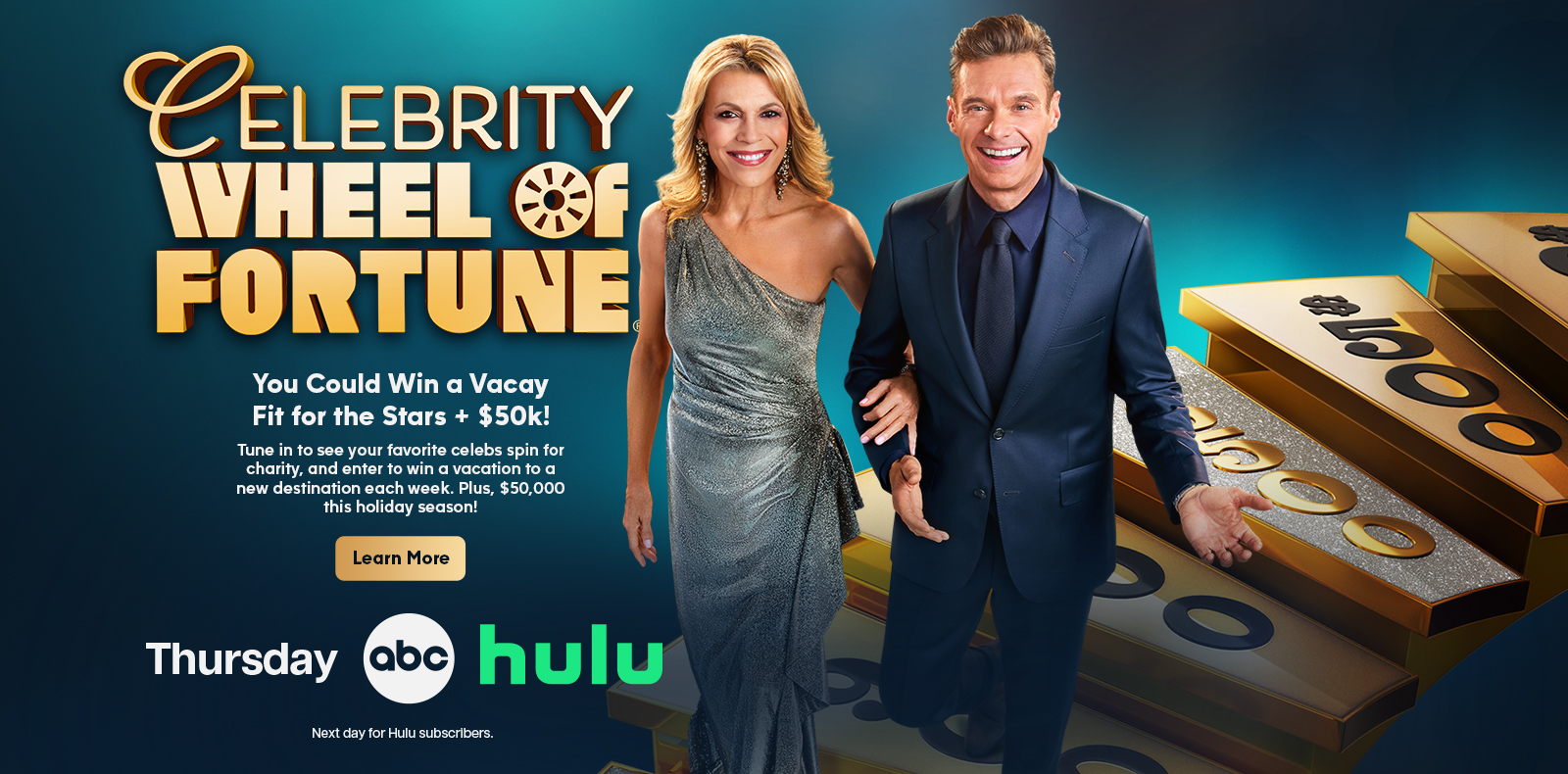 CELEBRITY WHEEL OF FORTUNE You Could Win a Vacay Fit for the Stars + $50k! Tune in to see your favorite celebs spin for charity, and enter to win a vacation to a new destination each week. Plus, $50,000 this holiday season! Learn More Thursday abc hulu Next day for Hulu subscribers.