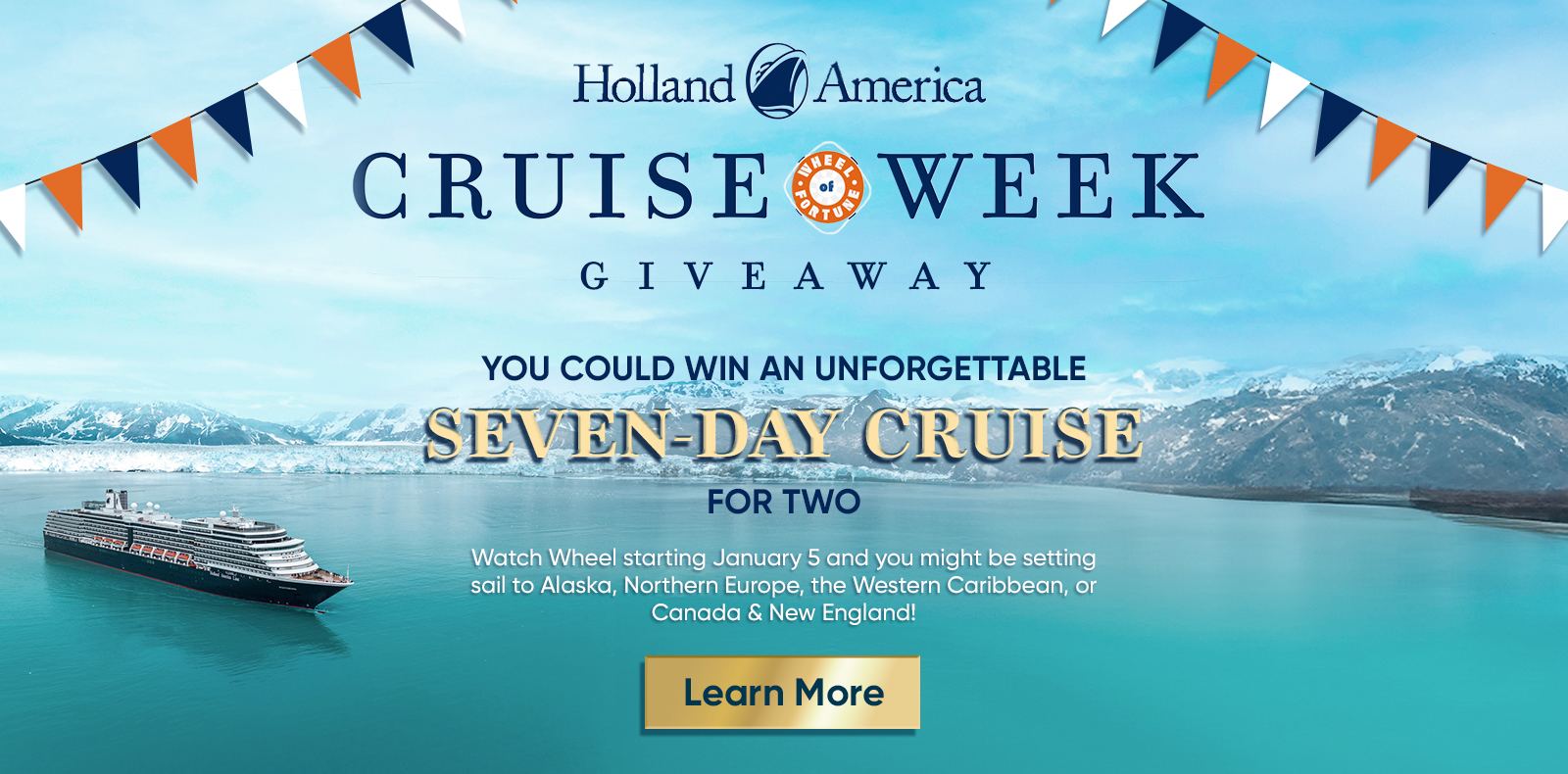 Holland America Cruise Week Giveaway YOU COULD WIN AN UNFORGETTABLE SEVEN DAY CRUISE FOR TWO Watch Wheel starting January 5 and you might be setting sail to Alaska, Northern Europe, the Western Caribbean, or Canada & New England! Learn More