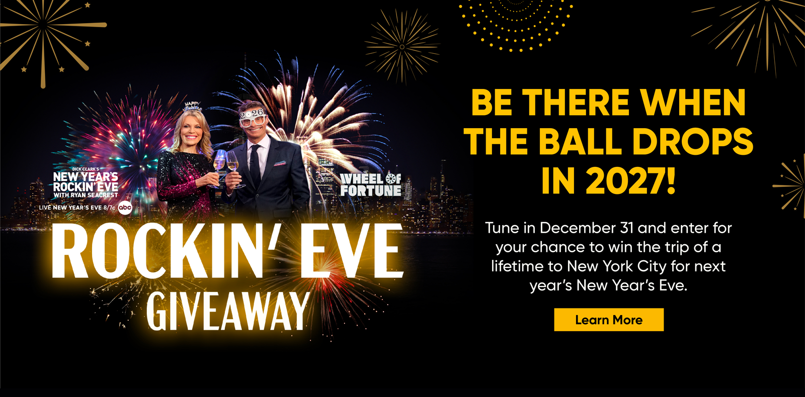 Rockin Eve Giveaway Ryan Seacrest and Vanna White BE THERE WHEN THE BALL DROPS IN 2027! Tune in December 31 and enter for your chance to win the trip of a lifetime to New York City for next year's New Year's Eve. Learn More