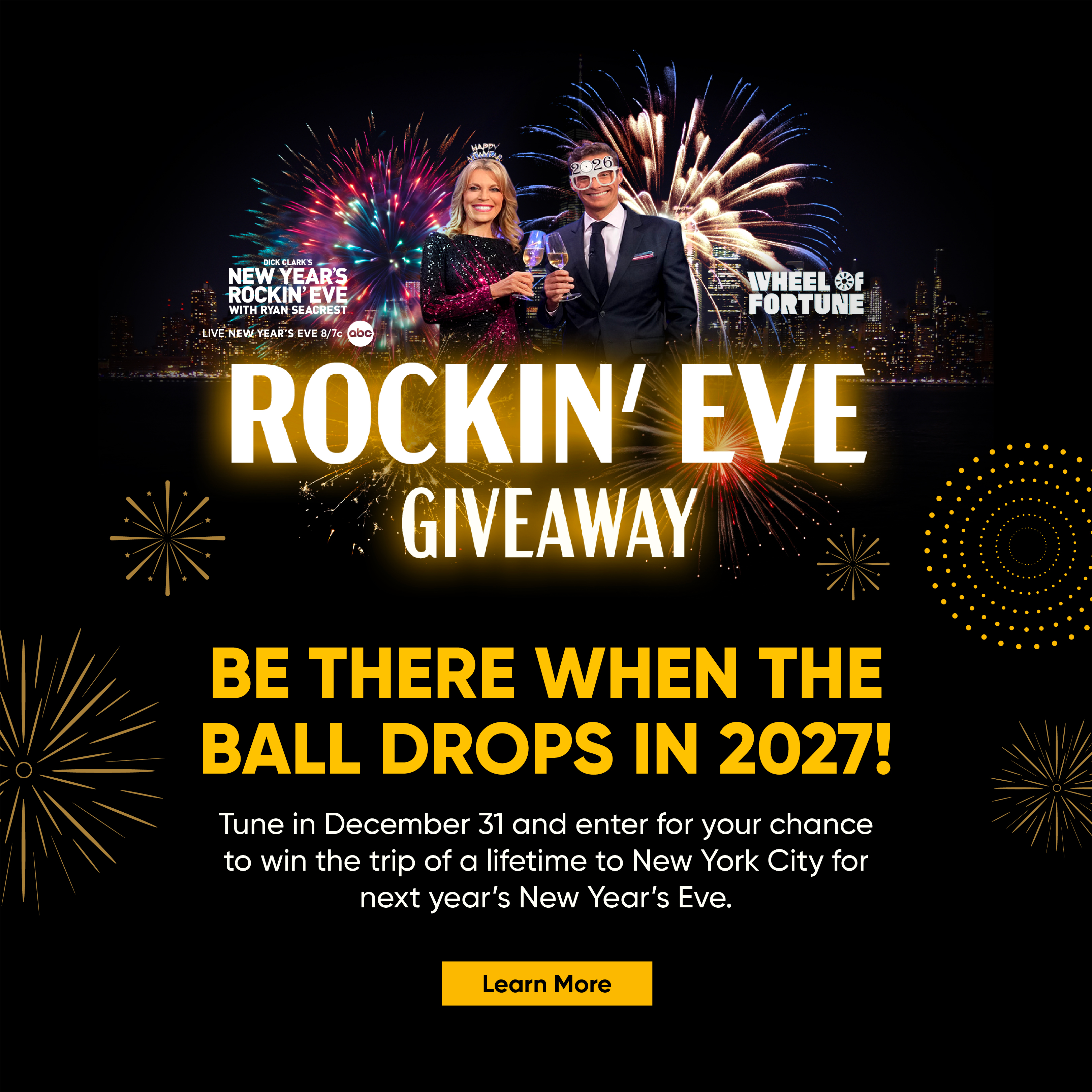 Rockin Eve Giveaway Ryan Seacrest and Vanna White BE THERE WHEN THE BALL DROPS IN 2027! Tune in December 31 and enter for your chance to win the trip of a lifetime to New York City for next year's New Year's Eve. Learn More