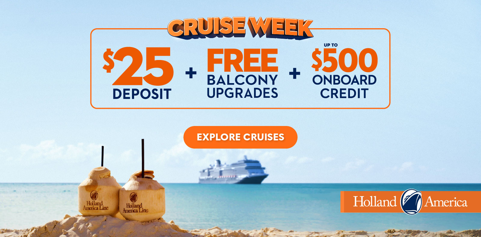 CRUISE WEEK $25 + FREE UP TO BALCONY + $500 ONBOARD DEPOSIT UPGRADES CREDT EXPLORE CRUISES Holland America Line Hollanc America Line Holland America