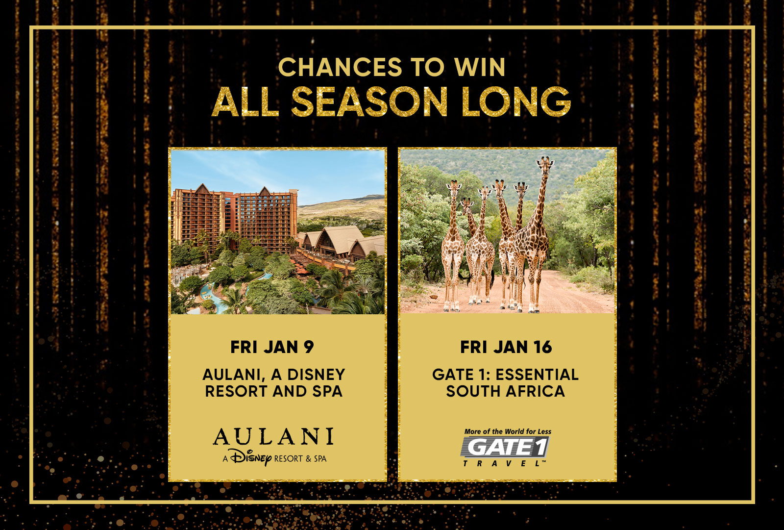 CHANCES TO WIN ALL SEASON LONG FRI JAN 9 AULANI, A DISNEY RESORT AND SPA AULANI A DiSNEY RESORT & SPA FRI JAN 16 GATE 1: ESSENTIAL SOUTH AFRICA More of the World for Less GATE 1 TRAVEL™