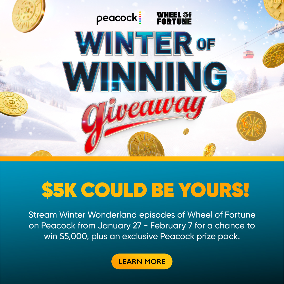 peacock WHEEL &F FORTUNE WINTER OF WINNING GIVEAWAY $5K COULD BE YOURS! Stream Winter Wonderland episodes of Wheel of Fortune on Peacock from January 27 - February 7 for a chance to win $5,000, plus an exclusive Peacock prize pack. LEARN MORE