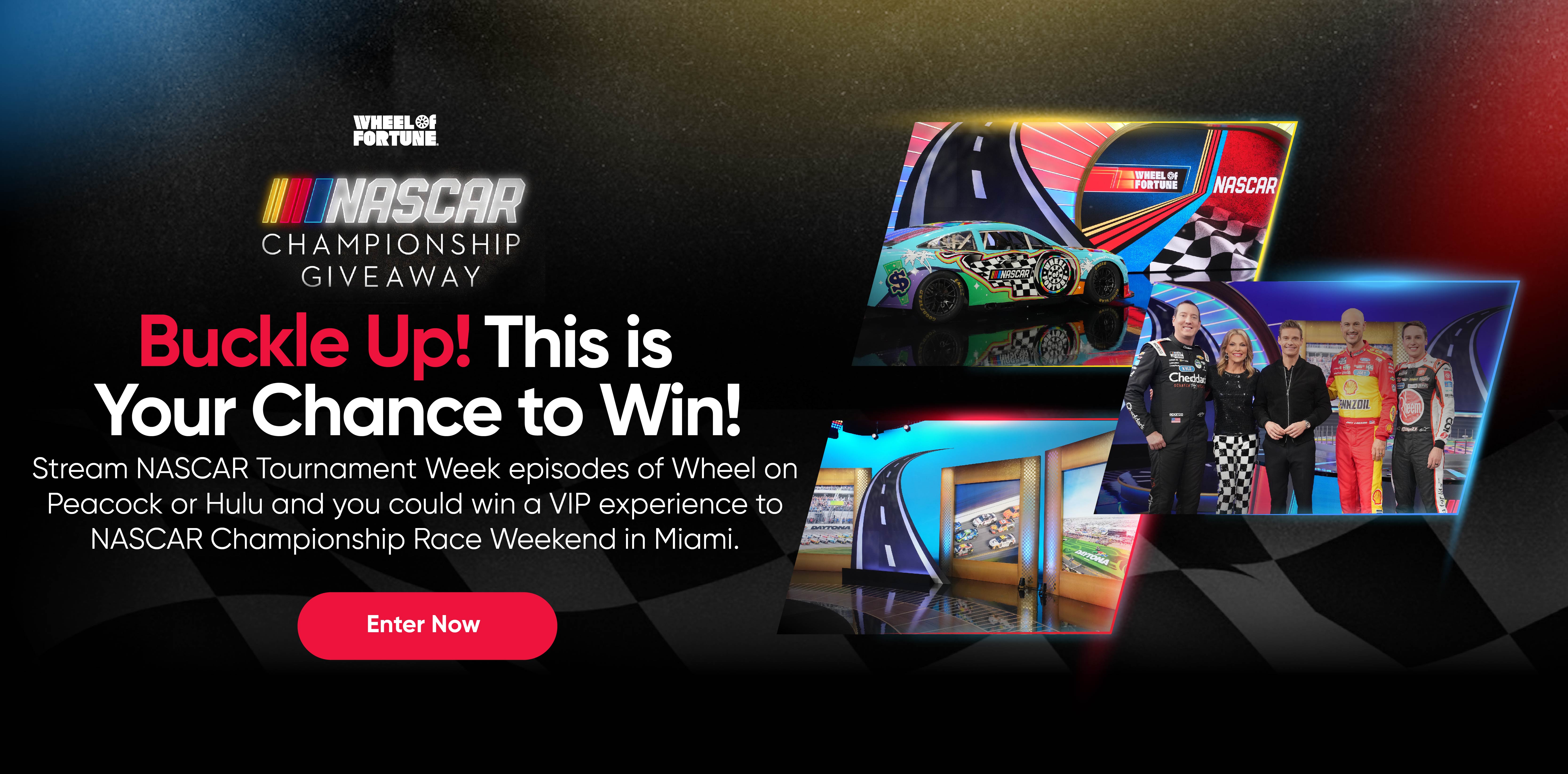 NASCAR CHAMPIONSHIP GIVEAWAY Buckle Up! This is Your Chance to Win! Stream NASCAR Tournament Week episodes of Wheel on Peacock or Hulu and you could win a VIP experience to NASCAR Championship Race Weekend in Miami.