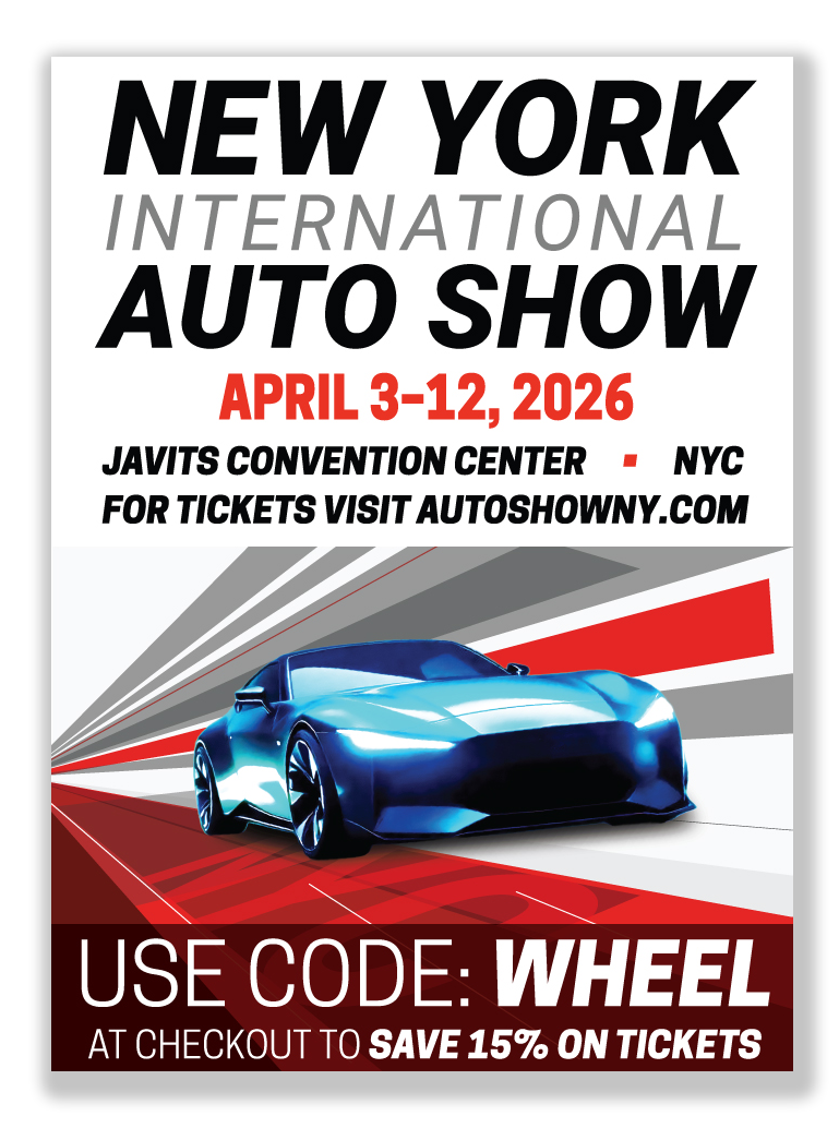 NEW YORK INTERNATIONAL AUTO SHOW APRIL 3-12, 2026 JAVITS CONVENTION CENTER • NYC FOR TICKETS VISIT AUTOSHOWNY.COM USE CODE: WHEEL AT CHECKOUT TO SAVE 15% ON TICKETS