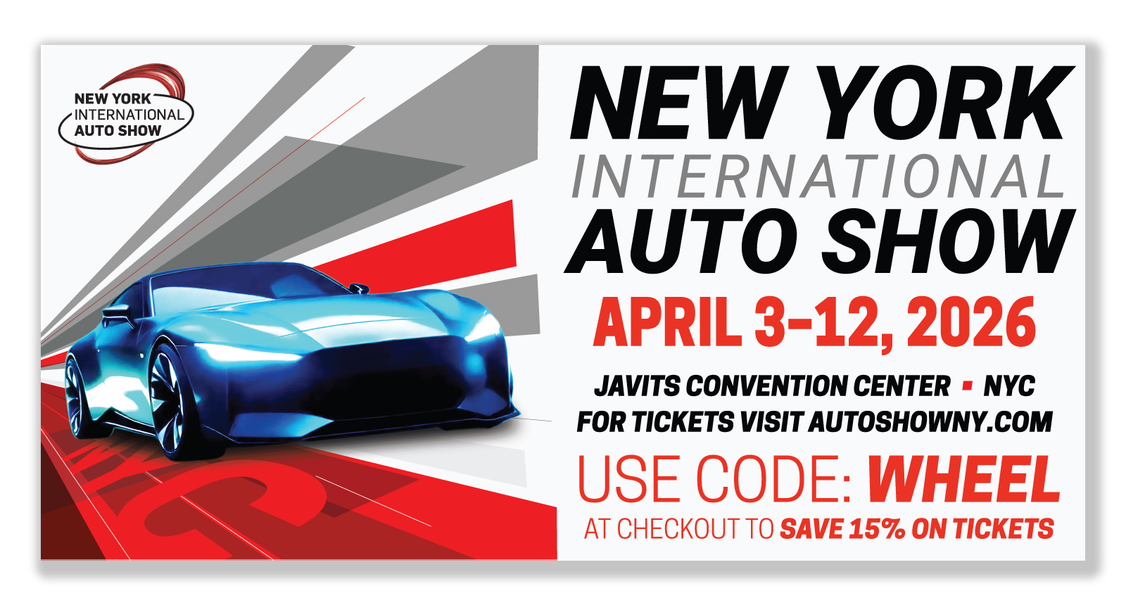 NEW YORK INTERNATIONAL AUTO SHOW APRIL 3-12, 2026 JAVITS CONVENTION CENTER • NYC FOR TICKETS VISIT AUTOSHOWNY.COM USE CODE: WHEEL AT CHECKOUT TO SAVE 15% ON TICKETS