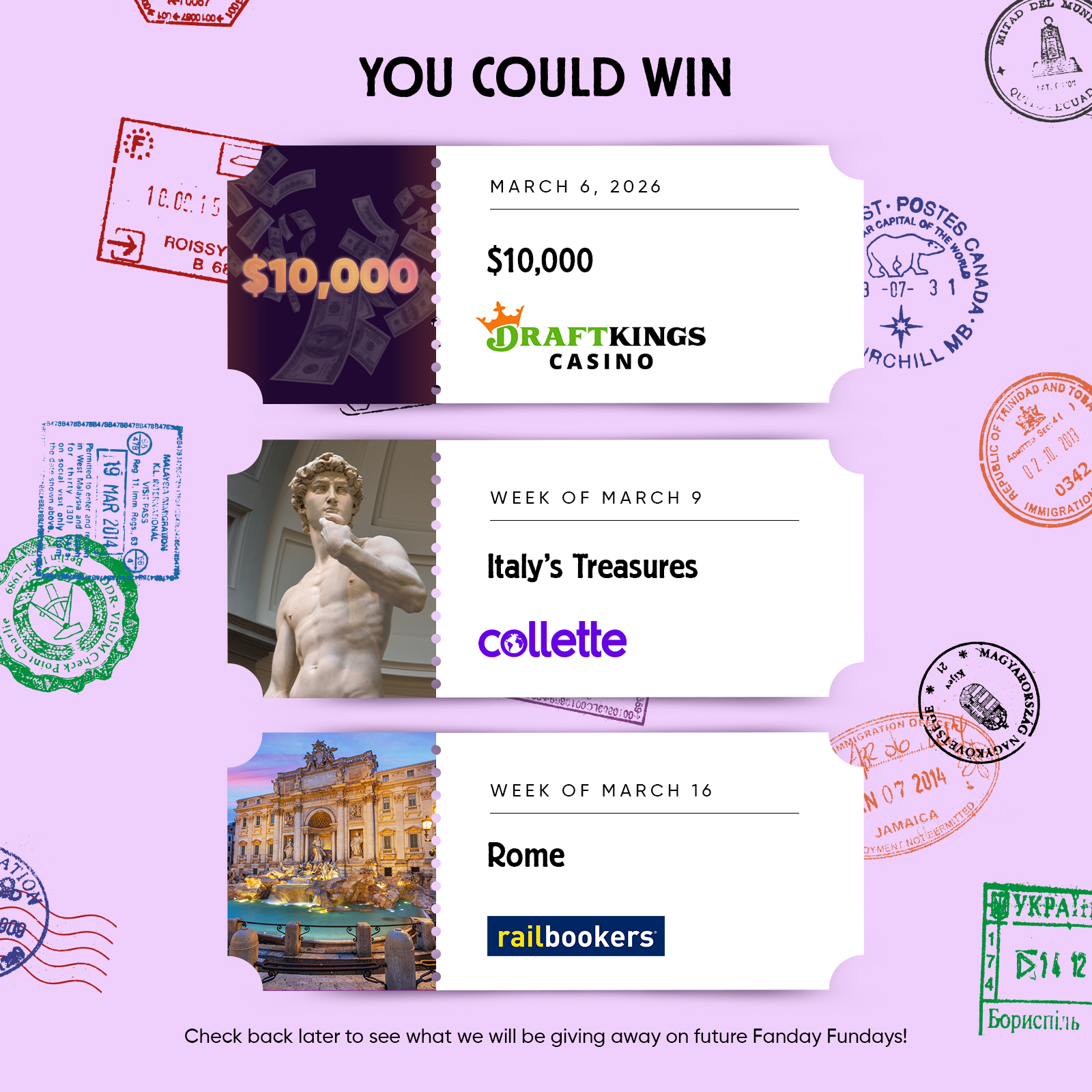 You Could Win MARCH 6, 2026 $10,000 DRAFTKINGS CASINO WEEK OF MARCH 9 Italy's Treasures collette WEEK OF MARCH 16 Rome Railbookers Check back later to see what we will be giving away on future Fanday Fundays!