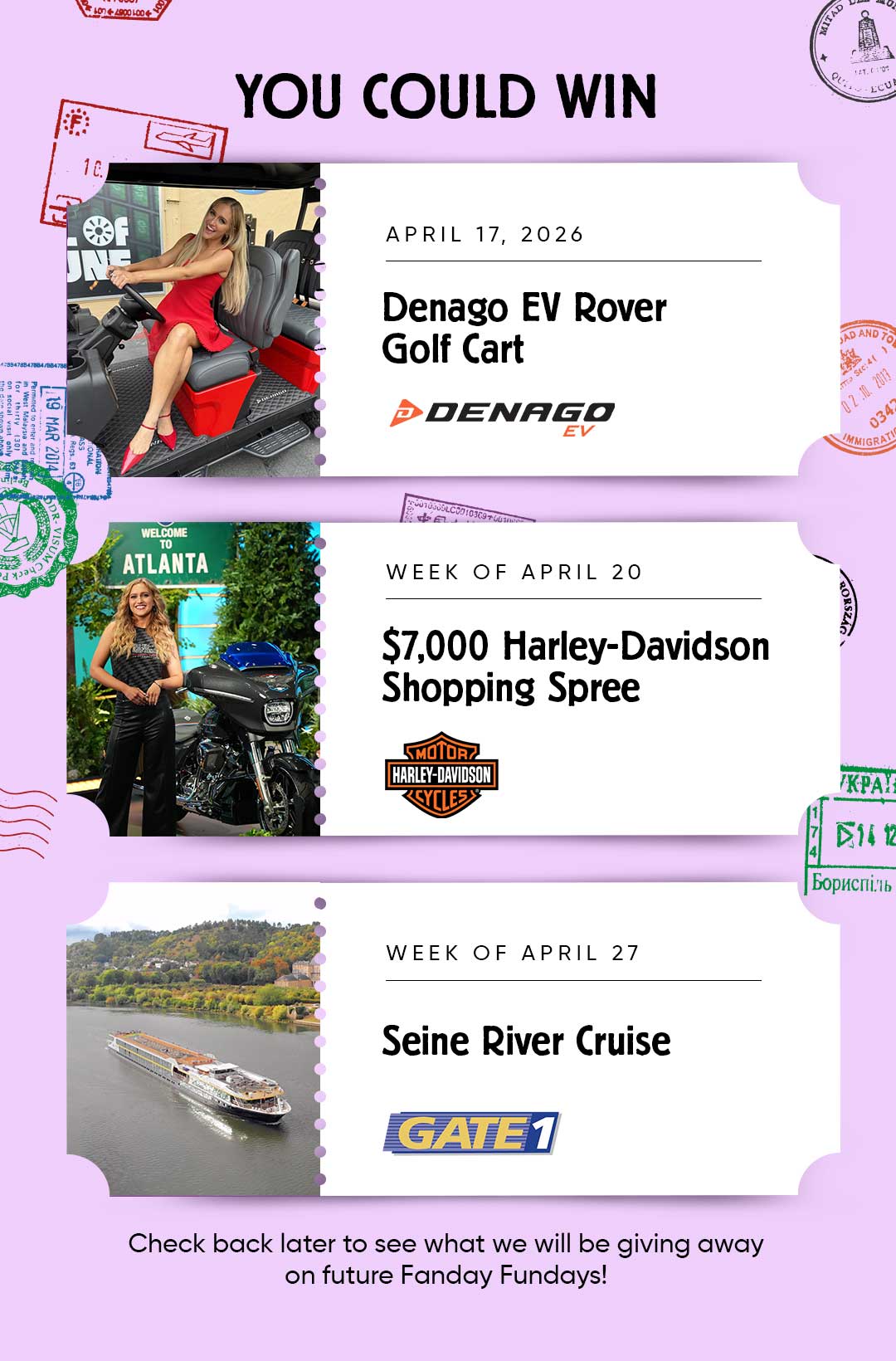 You could win APRIL 17, 2026 Denago EV Rover Golf Cart WEEK OF APRIL 20 $7,000 Harley-Davidson Shopping Spree WEEK OF APRIL 27 Seine River Cruise Check back later to see what we will be giving away on future Fanday Fundays!
