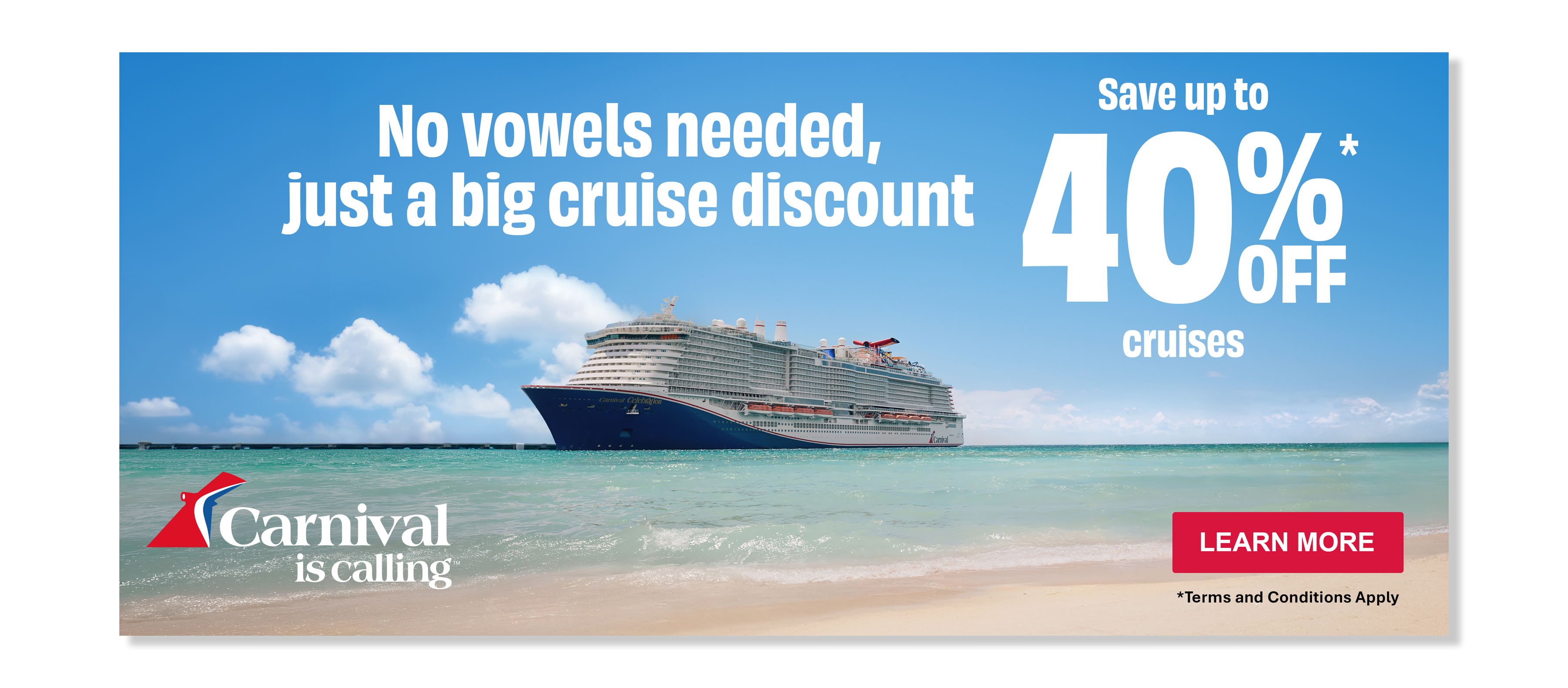 No vowels needed, just a big cruise discount Carnival is calling 403 cruises LEARN MORE *Terms and Conditions Apply