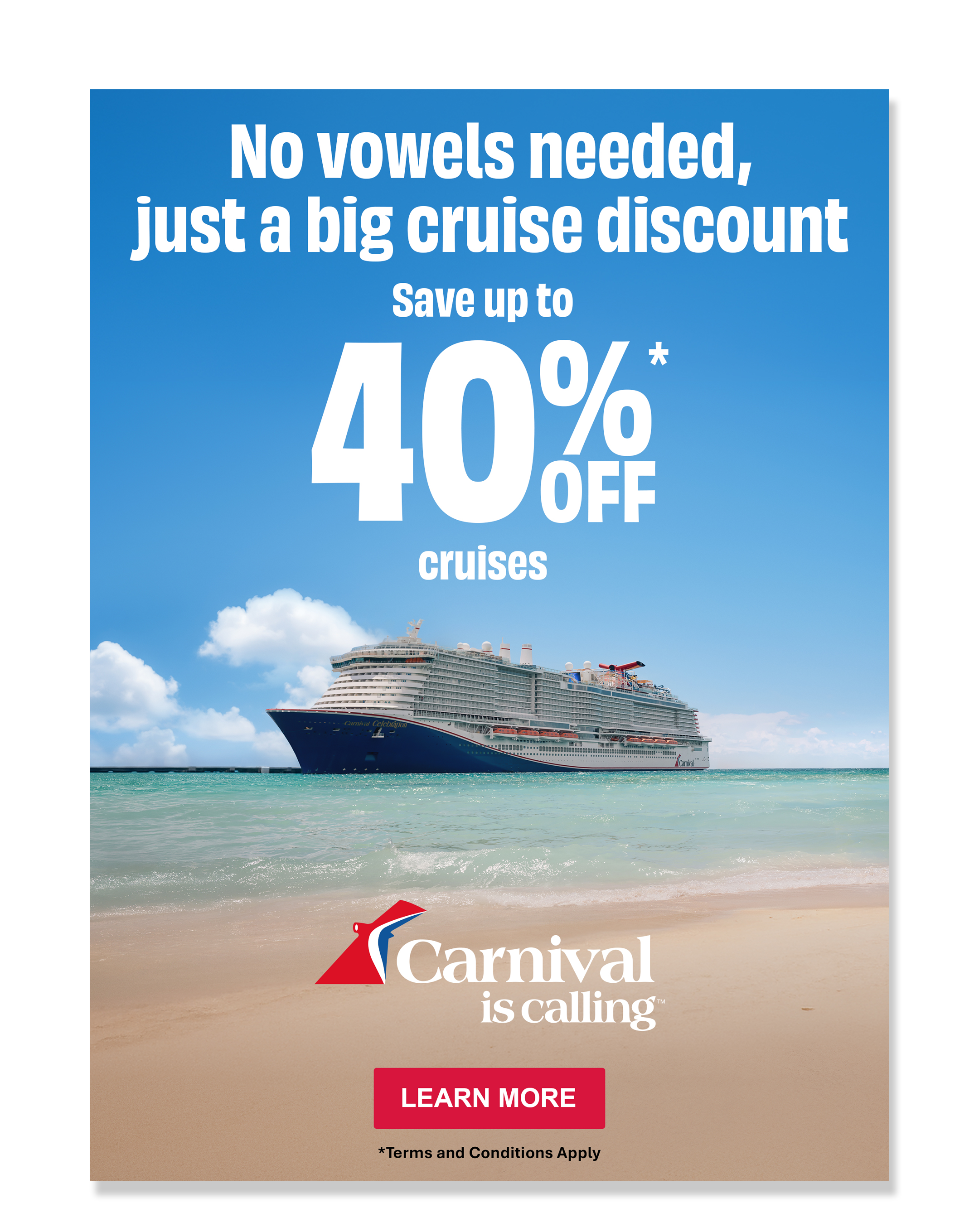 No vowels needed, just a big cruise discount Carnival is calling 403 cruises LEARN MORE *Terms and Conditions Apply