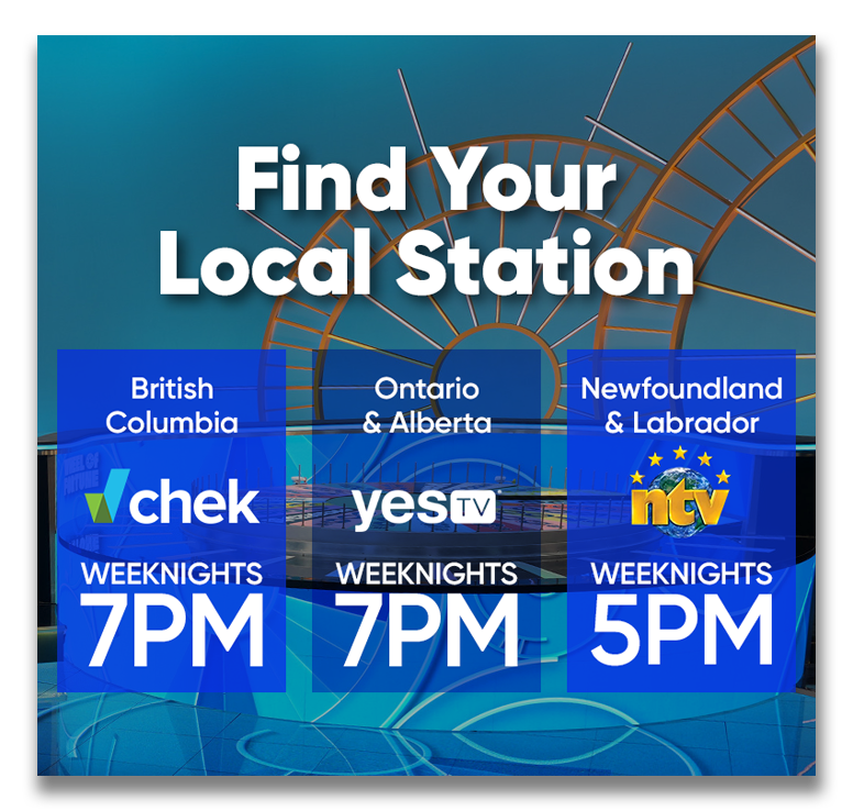 Find Your Local Station British Columbia Watch on Chek WEEKNIGHTS 7PM  Ontario & Alberta watch on yes tv WEEKNIGHTS 7PM  Newfoundland & Labrador watch on NTV WEEKNIGHTS 5PM