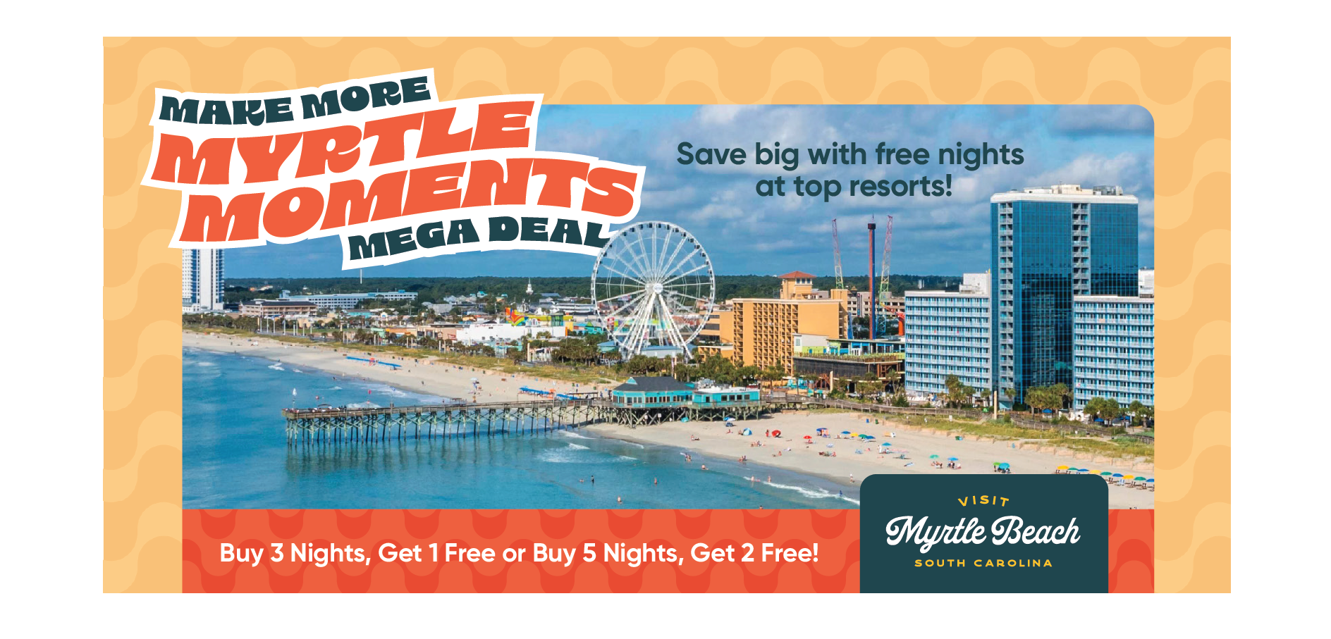 MAKE MORE MYRILE MOMENTS MEGA DEAL Save big with free nights at top resorts! 10 Buy 3 Nights, Get 1 Free or Buy 5 Nights, Get 2 Free! VISIT Myrtle Beach SOUTH CAROLINA