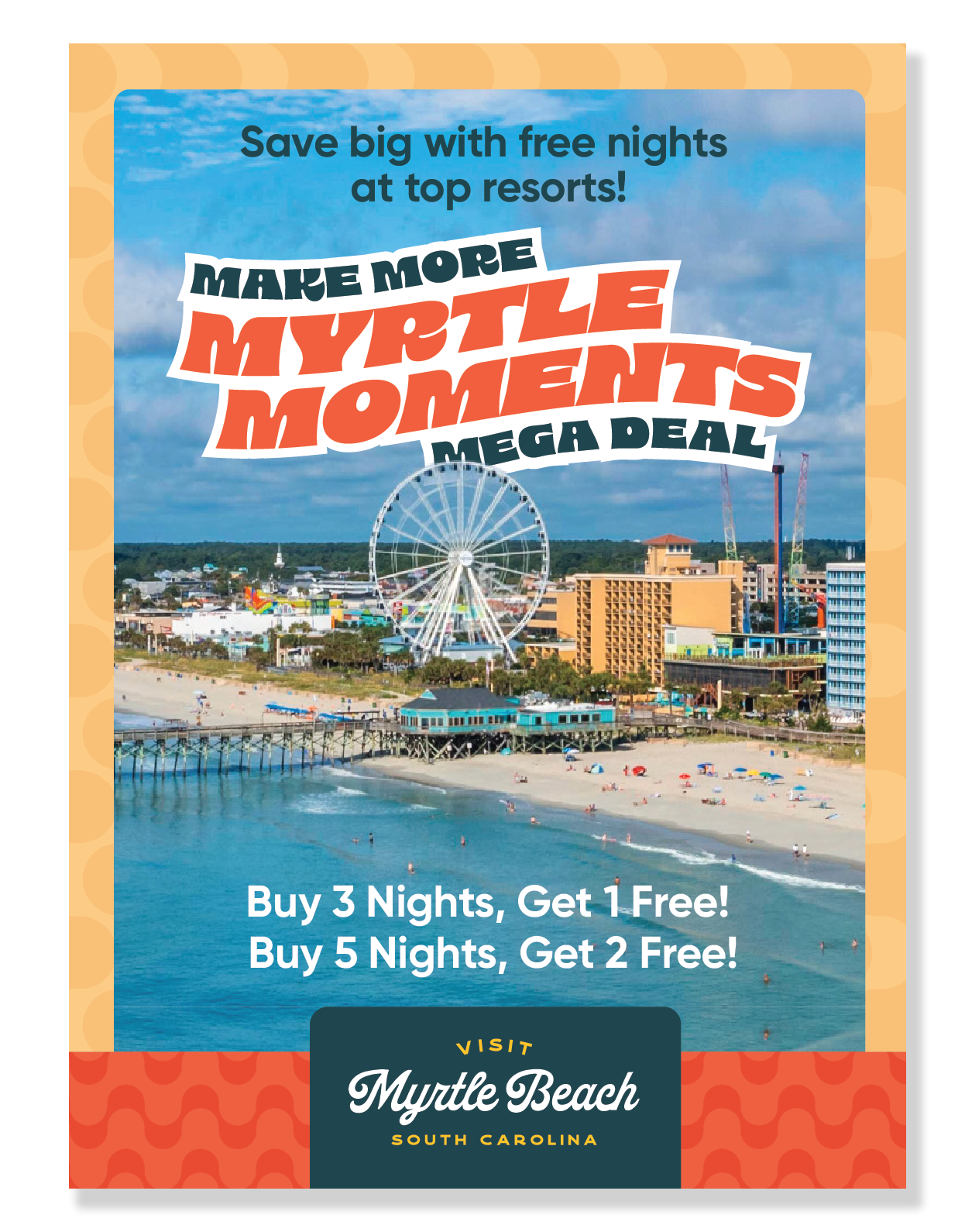 MAKE MORE MYRILE MOMENTS MEGA DEAL Save big with free nights at top resorts! 10 Buy 3 Nights, Get 1 Free or Buy 5 Nights, Get 2 Free! VISIT Myrtle Beach SOUTH CAROLINA